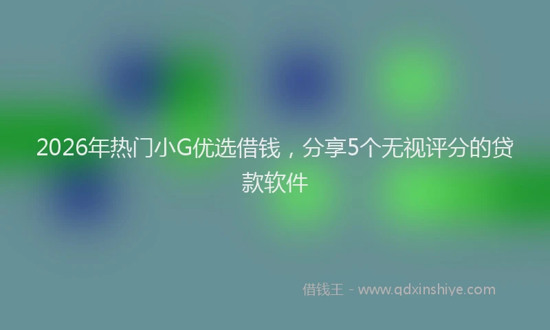 2026年热门小G优选借钱，分享5个无视评分的贷款软件