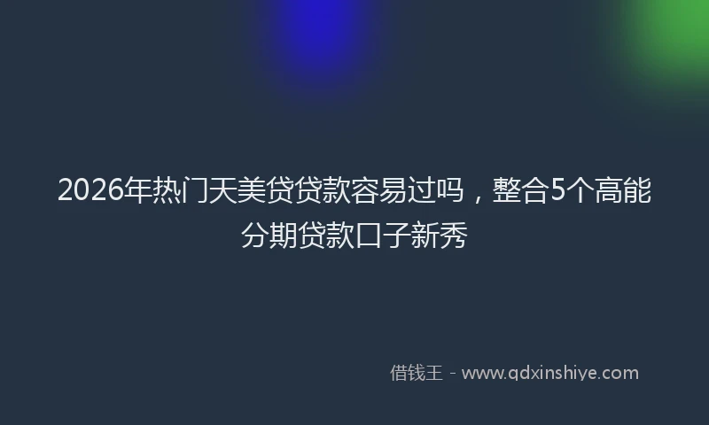 2026年热门天美贷贷款容易过吗，整合5个高能分期贷款口子新秀