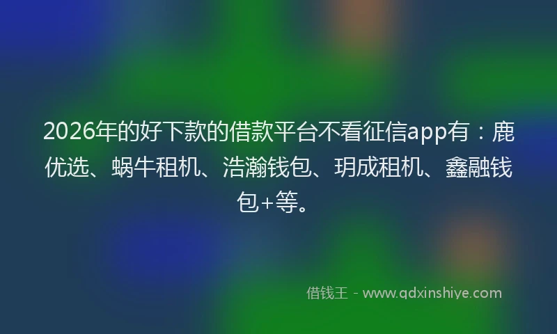 2026年的好下款的借款平台不看征信app有：鹿优选、蜗牛租机、浩瀚钱包、玥成租机、鑫融钱包+等。