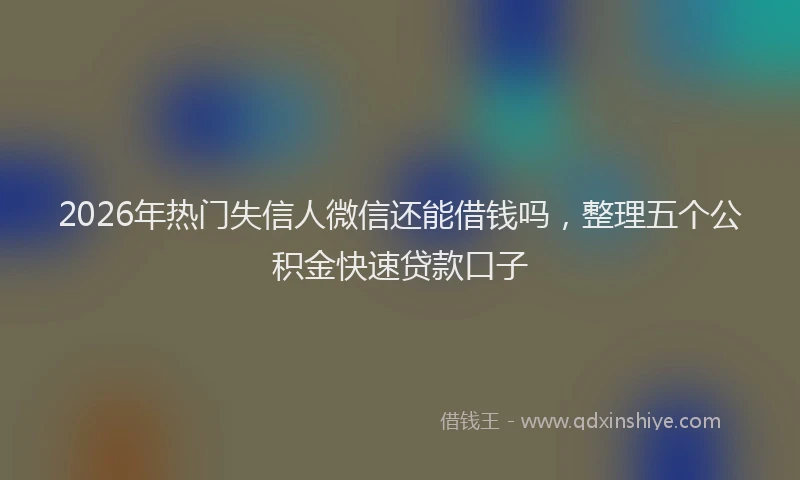2026年热门失信人微信还能借钱吗，整理五个公积金快速贷款口子
