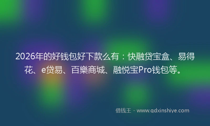 2026年的好钱包好下款么有：快融贷宝盒、易得花、e贷易、百樂商城、融悦宝Pro钱包等。
