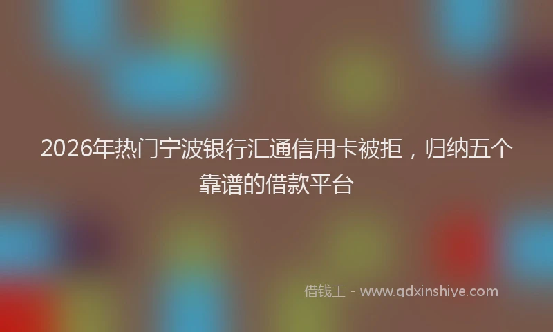 2026年热门宁波银行汇通信用卡被拒，归纳五个靠谱的借款平台