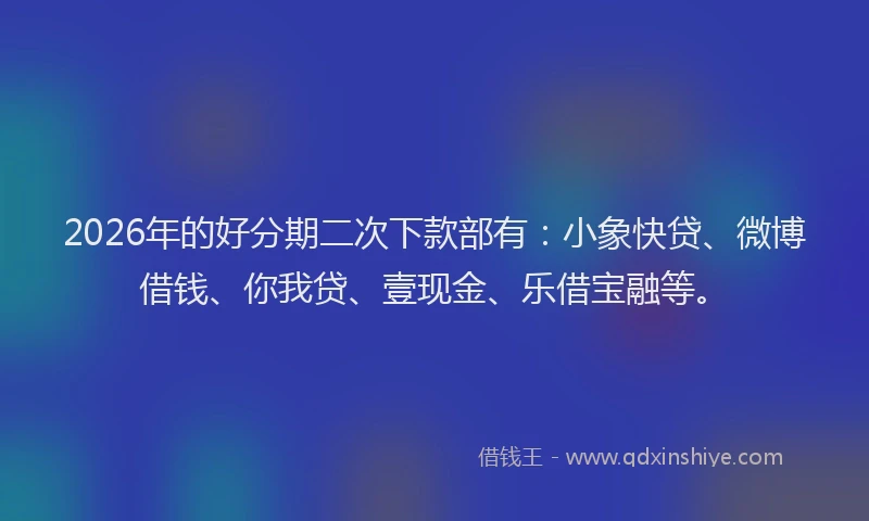2026年的好分期二次下款部有：小象快贷、微博借钱、你我贷、壹现金、乐借宝融等。