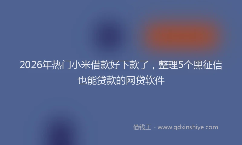 2026年热门小米借款好下款了，整理5个黑征信也能贷款的网贷软件