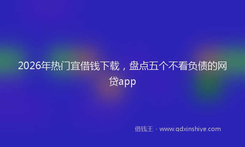 2026年热门宜借钱下载,盘点五个不看负债的网贷app