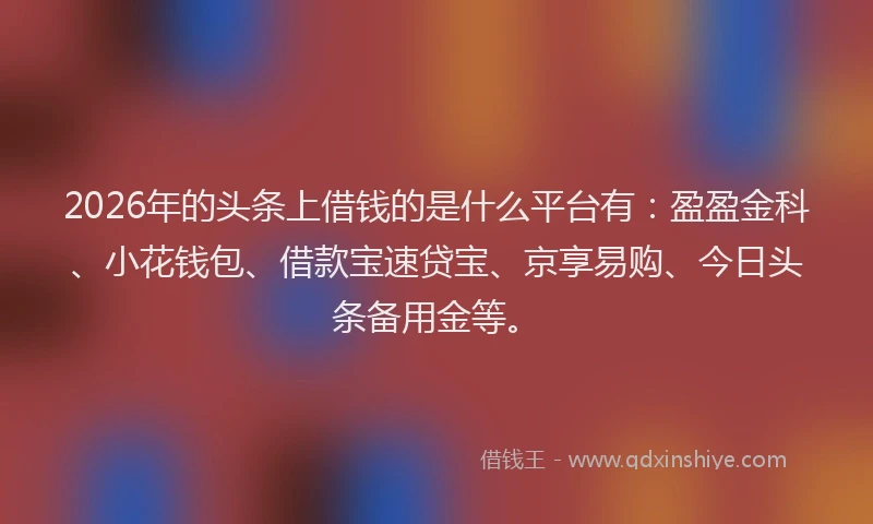 2026年的头条上借钱的是什么平台有：盈盈金科、小花钱包、借款宝速贷宝、京享易购、今日头条备用金等。