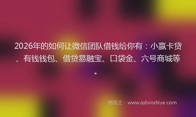 2026年的如何让微信团队借钱给你有：小赢卡贷、有钱钱包、借贷易融宝、口袋金、六号商城等。