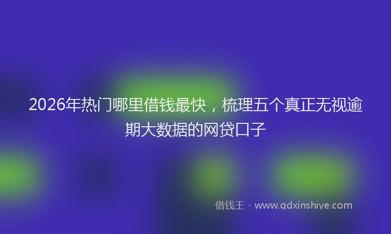 2026年热门哪里借钱最快，梳理五个真正无视逾期大数据的网贷口子