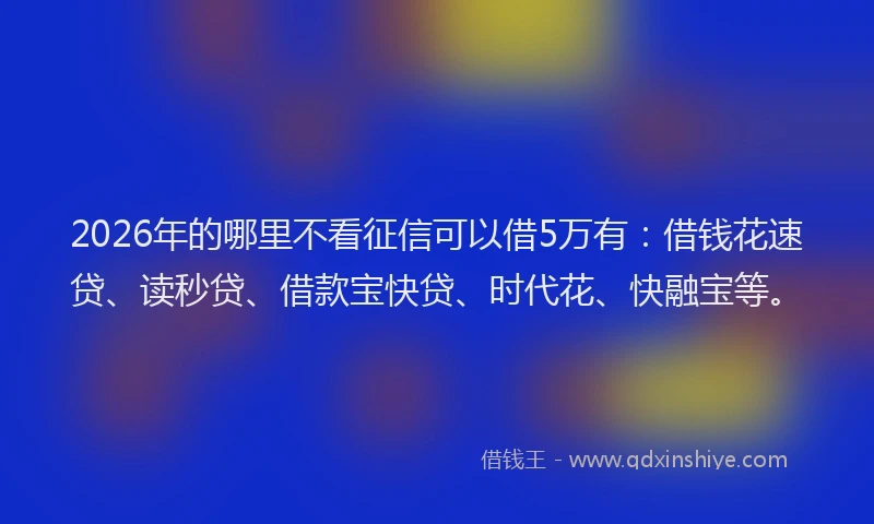 2026年的哪里不看征信可以借5万有：借钱花速贷、读秒贷、借款宝快贷、时代花、快融宝等。