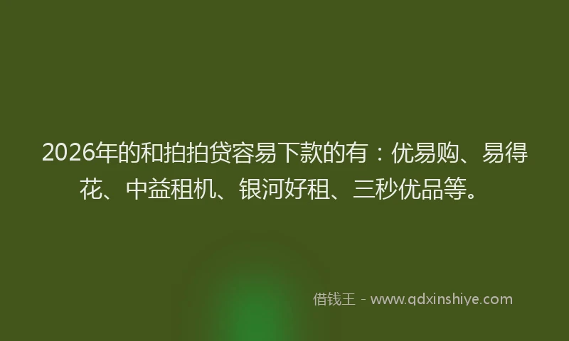 2026年的和拍拍贷容易下款的有：优易购、易得花、中益租机、银河好租、三秒优品等。