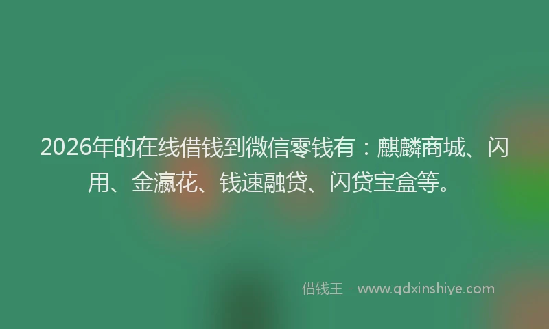 2026年的在线借钱到微信零钱有：麒麟商城、闪用、金瀛花、钱速融贷、闪贷宝盒等。