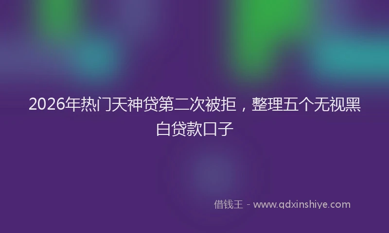 2026年热门天神贷第二次被拒，整理五个无视黑白贷款口子
