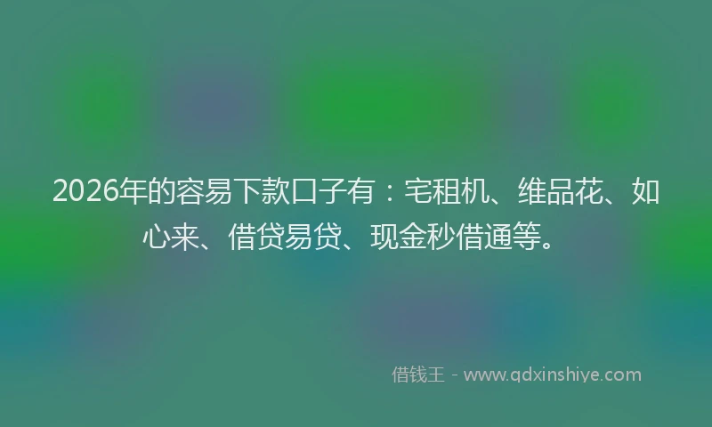 2026年的容易下款口子有：宅租机、维品花、如心来、借贷易贷、现金秒借通等。