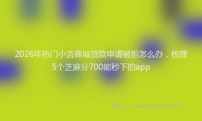 2026年热门小吉商城贷款申请被拒怎么办，梳理5个芝麻分700能秒下的app