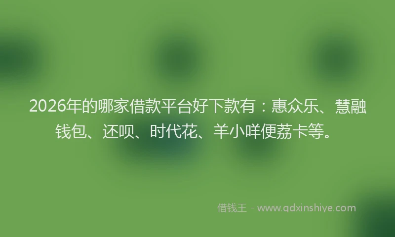 2026年的哪家借款平台好下款有：惠众乐、慧融钱包、还呗、时代花、羊小咩便荔卡等。