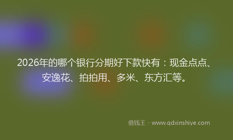 2026年的哪个银行分期好下款快有：现金点点、安逸花、拍拍用、多米、东方汇等。