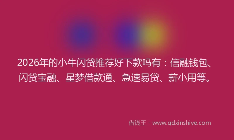 2026年的小牛闪贷推荐好下款吗有：信融钱包、闪贷宝融、星梦借款通、急速易贷、薪小用等。