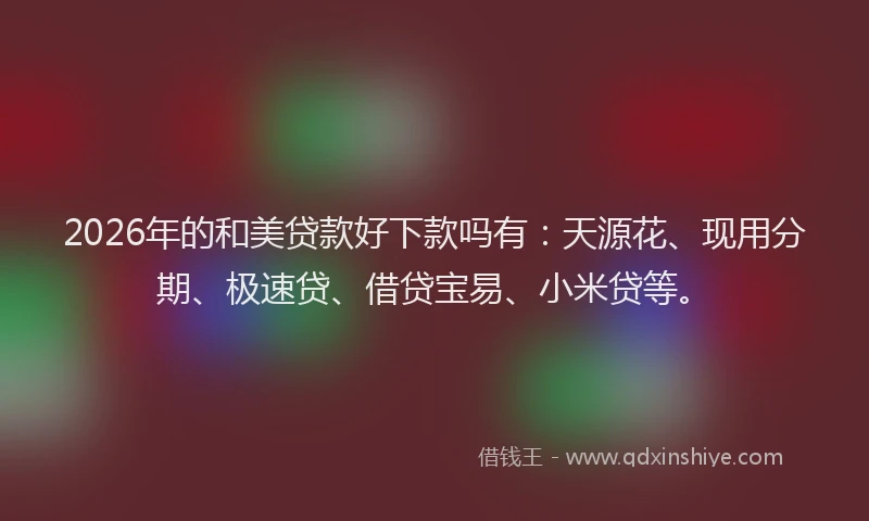 2026年的和美贷款好下款吗有：天源花、现用分期、极速贷、借贷宝易、小米贷等。
