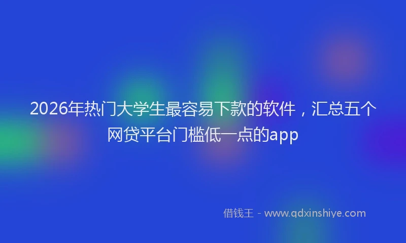 2026年热门大学生最容易下款的软件，汇总五个网贷平台门槛低一点的app