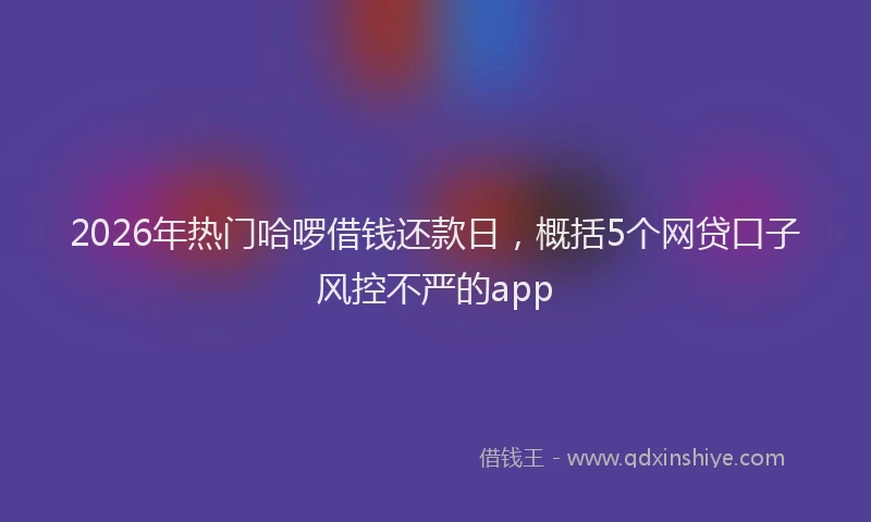 2026年热门哈啰借钱还款日，概括5个网贷口子风控不严的app