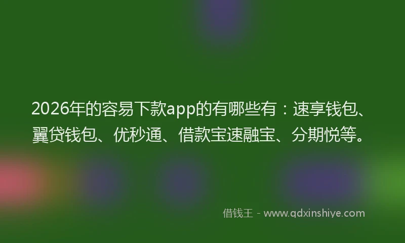 2026年的容易下款app的有哪些有：速享钱包、翼贷钱包、优秒通、借款宝速融宝、分期悦等。