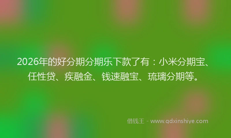 2026年的好分期分期乐下款了有：小米分期宝、任性贷、疾融金、钱速融宝、琉璃分期等。
