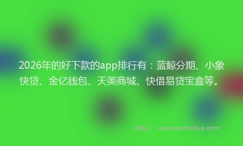 2026年的好下款的app排行有：蓝鲸分期、小象快贷、金亿钱包、天美商城、快借易贷宝盒等。