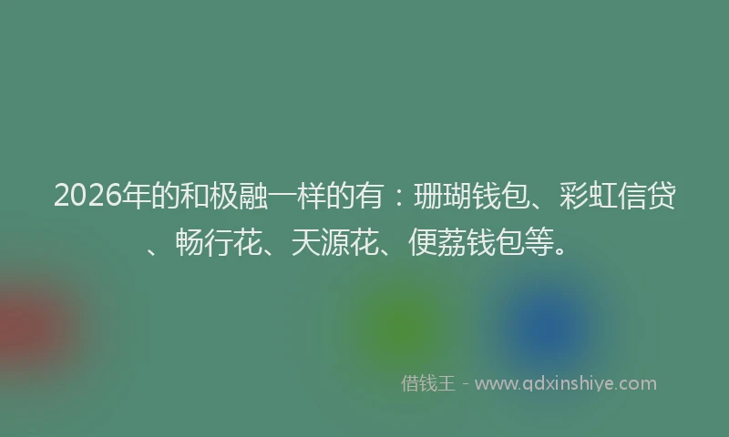 2026年的和极融一样的有：珊瑚钱包、彩虹信贷、畅行花、天源花、便荔钱包等。