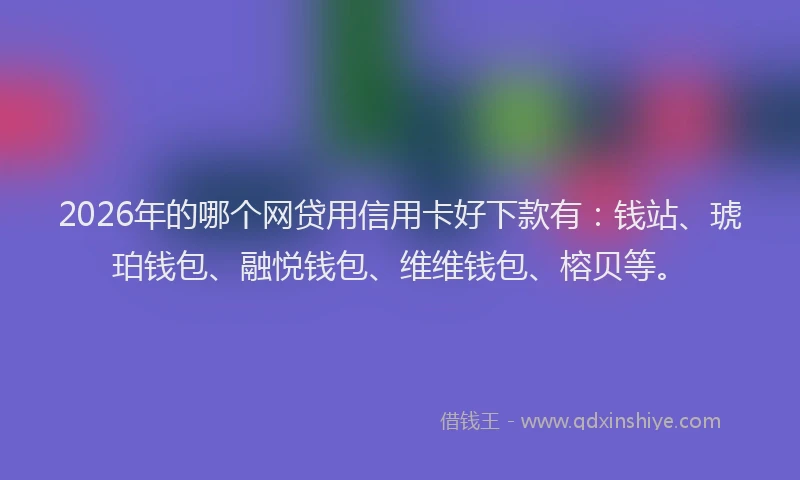 2026年的哪个网贷用信用卡好下款有：钱站、琥珀钱包、融悦钱包、维维钱包、榕贝等。