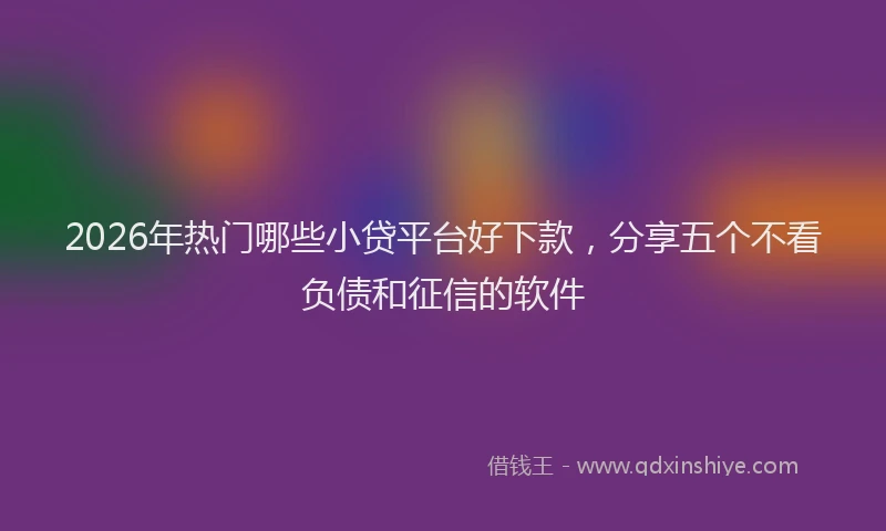 2026年热门哪些小贷平台好下款，分享五个不看负债和征信的软件