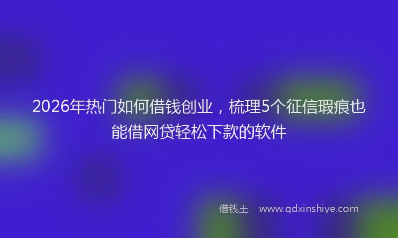 2026年热门如何借钱创业,梳理5个征信瑕疵也能借网贷轻松下款的软件