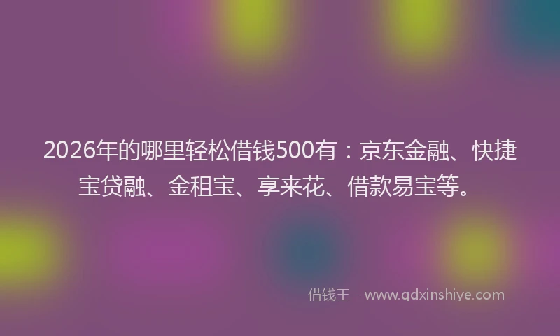 2026年的哪里轻松借钱500有：京东金融、快捷宝贷融、金租宝、享来花、借款易宝等。