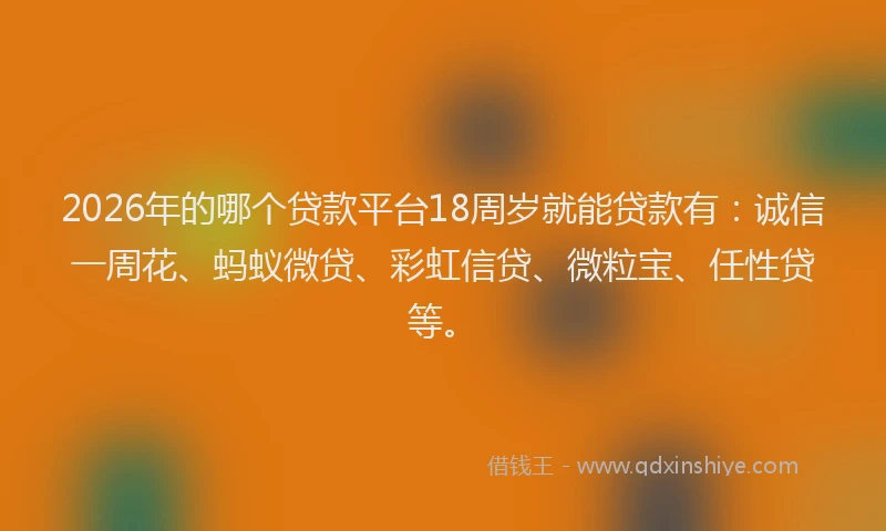 2026年的哪个贷款平台18周岁就能贷款有：诚信一周花、蚂蚁微贷、彩虹信贷、微粒宝、任性贷等。