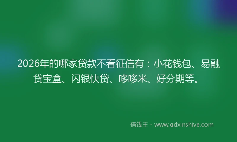 2026年的哪家贷款不看征信有：小花钱包、易融贷宝盒、闪银快贷、哆哆米、好分期等。