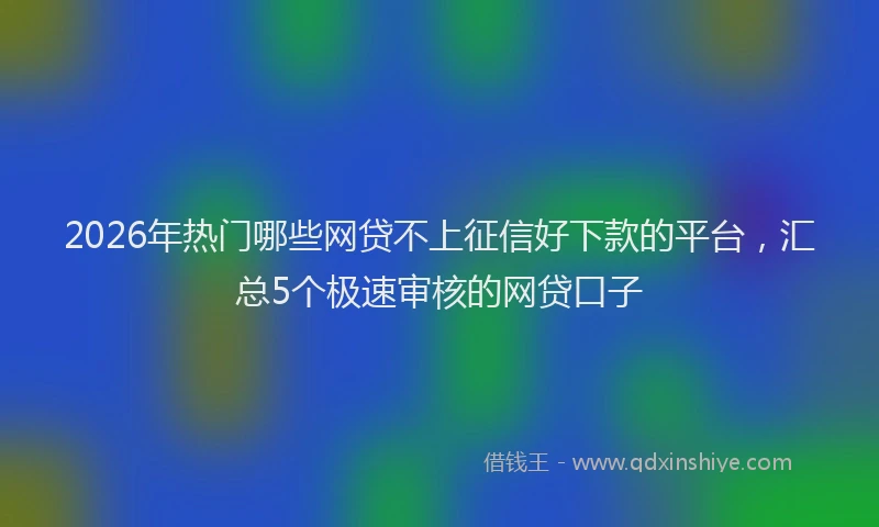 2026年热门哪些网贷不上征信好下款的平台，汇总5个极速审核的网贷口子