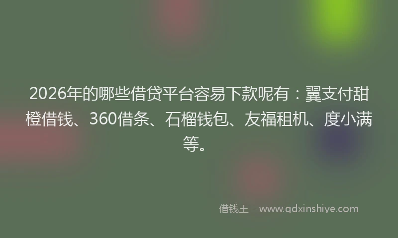 2026年的哪些借贷平台容易下款呢有：翼支付甜橙借钱、360借条、石榴钱包、友福租机、度小满等。