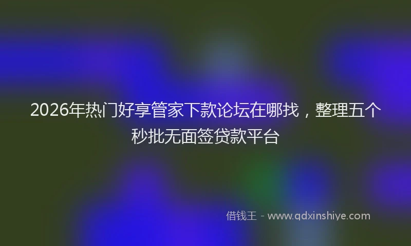 2026年热门好享管家下款论坛在哪找，整理五个秒批无面签贷款平台