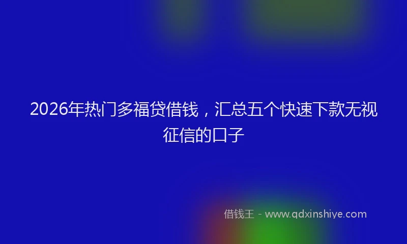 2026年热门多福贷借钱，汇总五个快速下款无视征信的口子