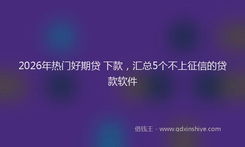 2026年热门好期贷 下款，汇总5个不上征信的贷款软件