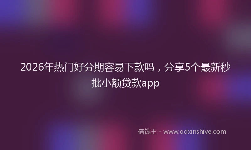 2026年热门好分期容易下款吗，分享5个最新秒批小额贷款app
