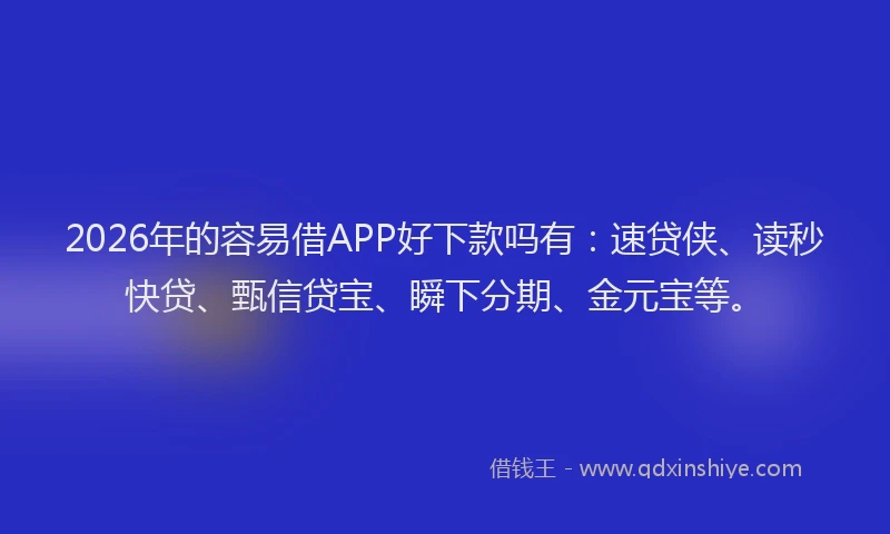 2026年的容易借APP好下款吗有：速贷侠、读秒快贷、甄信贷宝、瞬下分期、金元宝等。