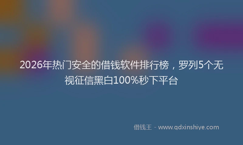 2026年热门安全的借钱软件排行榜，罗列5个无视征信黑白100%秒下平台
