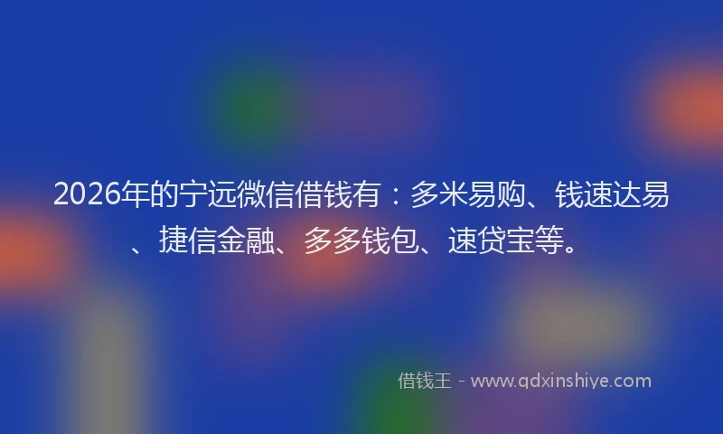 2026年的宁远微信借钱有：多米易购、钱速达易、捷信金融、多多钱包、速贷宝等。