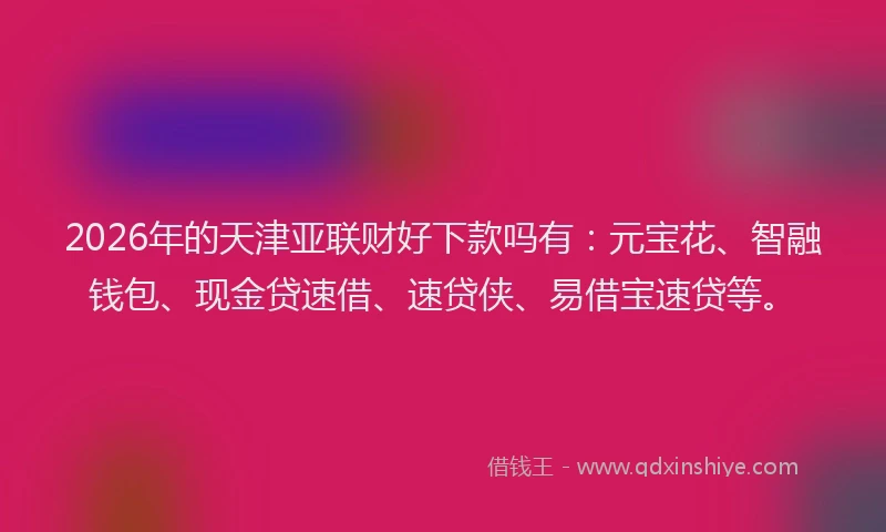 2026年的天津亚联财好下款吗有：元宝花、智融钱包、现金贷速借、速贷侠、易借宝速贷等。