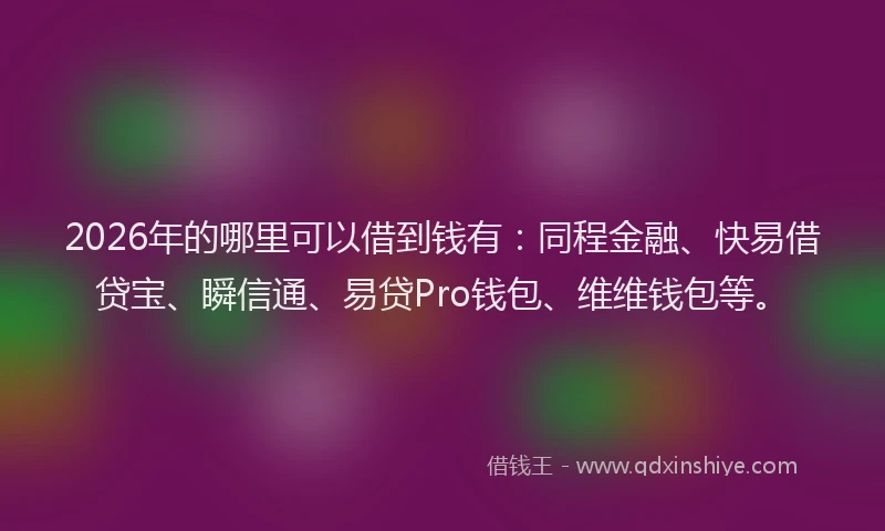 2026年的哪里可以借到钱有：同程金融、快易借贷宝、瞬信通、易贷Pro钱包、维维钱包等。