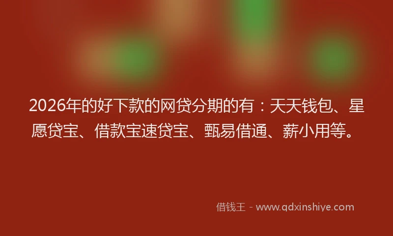 2026年的好下款的网贷分期的有：天天钱包、星愿贷宝、借款宝速贷宝、甄易借通、薪小用等。