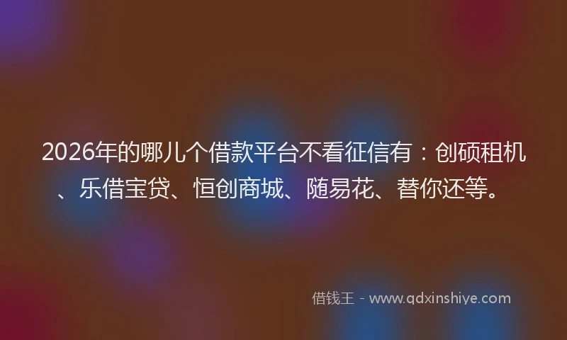 2026年的哪儿个借款平台不看征信有：创硕租机、乐借宝贷、恒创商城、随易花、替你还等。