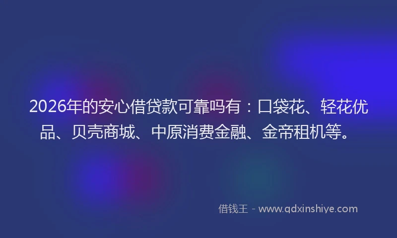 2026年的安心借贷款可靠吗有：口袋花、轻花优品、贝壳商城、中原消费金融、金帝租机等。