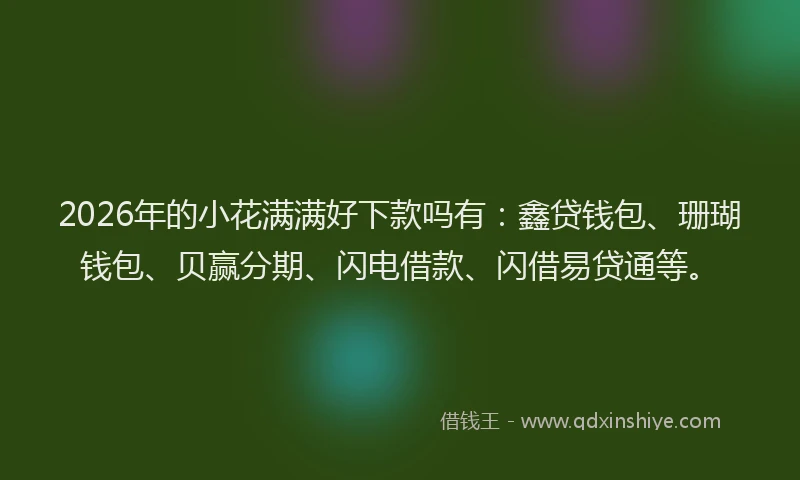 2026年的小花满满好下款吗有：鑫贷钱包、珊瑚钱包、贝赢分期、闪电借款、闪借易贷通等。