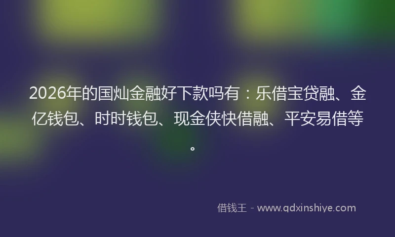 2026年的国灿金融好下款吗有：乐借宝贷融、金亿钱包、时时钱包、现金侠快借融、平安易借等。